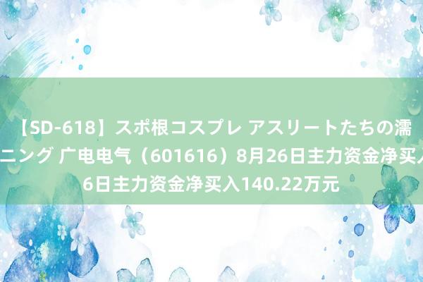 【SD-618】スポ根コスプレ アスリートたちの濡れ濡れトレーニング 广电电气（601616）8月26日主力资金净买入140.22万元