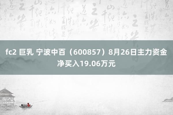 fc2 巨乳 宁波中百（600857）8月26日主力资金净买入19.06万元