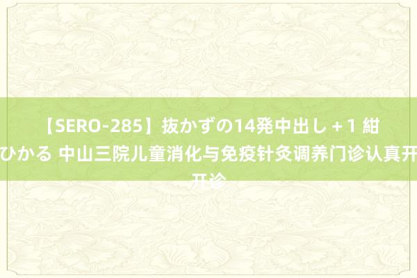 【SERO-285】抜かずの14発中出し＋1 紺野ひかる 中山三院儿童消化与免疫针灸调养门诊认真开诊