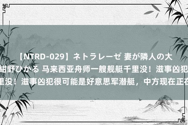 【NTRD-029】ネトラレーゼ 妻が隣人の大学生に寝盗られた話し 紺野ひかる 马来西亚舟师一艘舰艇千里没！滋事凶犯很可能是好意思军潜艇，中方现在正在静不雅其变