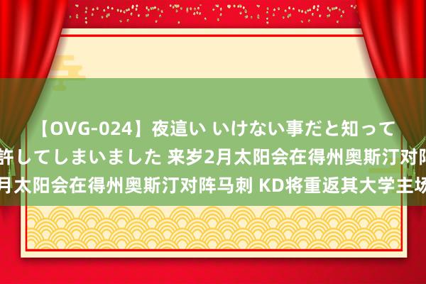 【OVG-024】夜這い いけない事だと知っていたけど生中出しまで許してしまいました 来岁2月太阳会在得州奥斯汀对阵马刺 KD将重返其大学主场