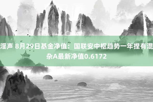 淫声 8月29日基金净值：国联安中枢趋势一年捏有混杂A最新净值0.6172