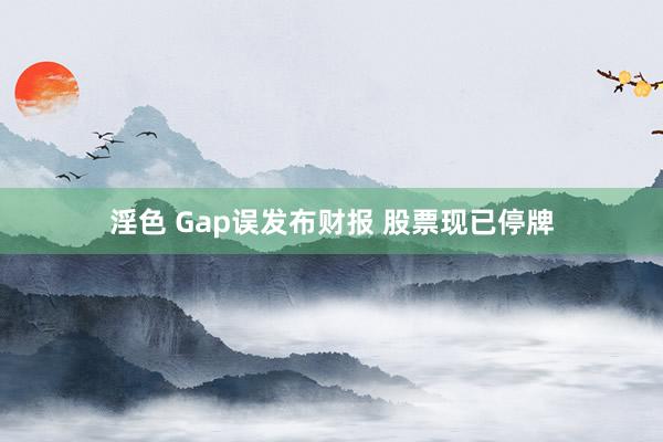 淫色 Gap误发布财报 股票现已停牌