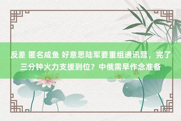 反差 匿名咸鱼 好意思陆军要重组通讯营，完了三分钟火力支援到位？中俄需早作念准备