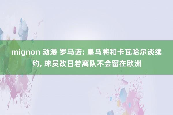 mignon 动漫 罗马诺: 皇马将和卡瓦哈尔谈续约, 球员改日若离队不会留在欧洲