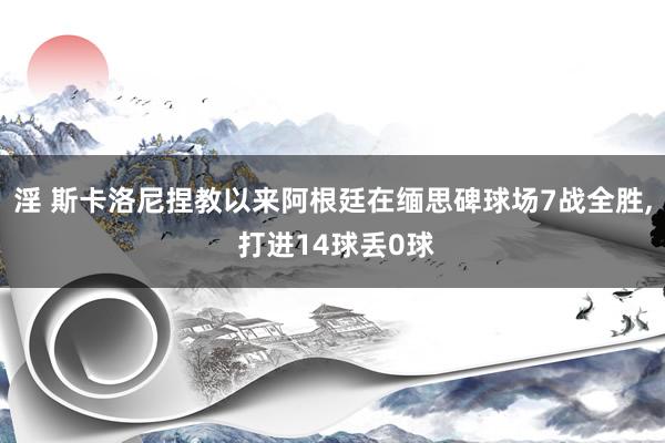 淫 斯卡洛尼捏教以来阿根廷在缅思碑球场7战全胜, 打进14球丢0球