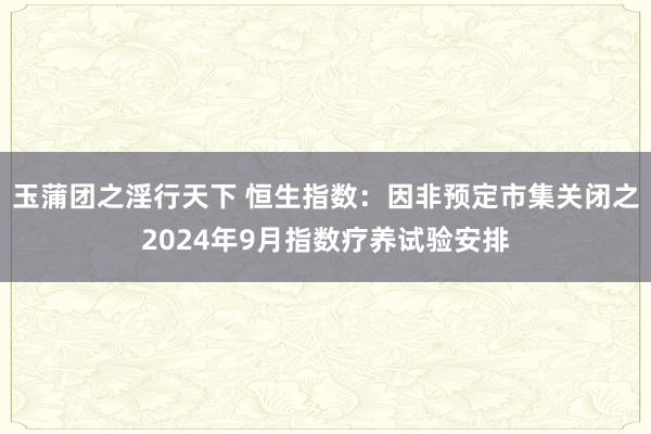 玉蒲团之淫行天下 恒生指数：因非预定市集关闭之2024年9月指数疗养试验安排