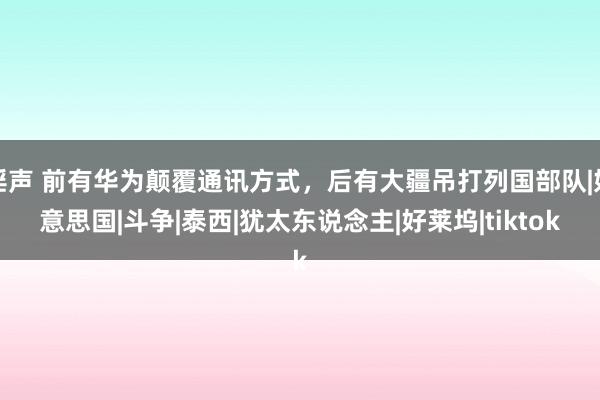 淫声 前有华为颠覆通讯方式，后有大疆吊打列国部队|好意思国|斗争|泰西|犹太东说念主|好莱坞|tiktok