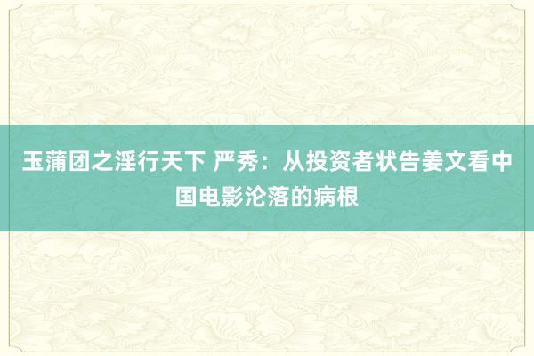 玉蒲团之淫行天下 严秀：从投资者状告姜文看中国电影沦落的病根