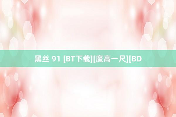 黑丝 91 [BT下载][魔高一尺][BD