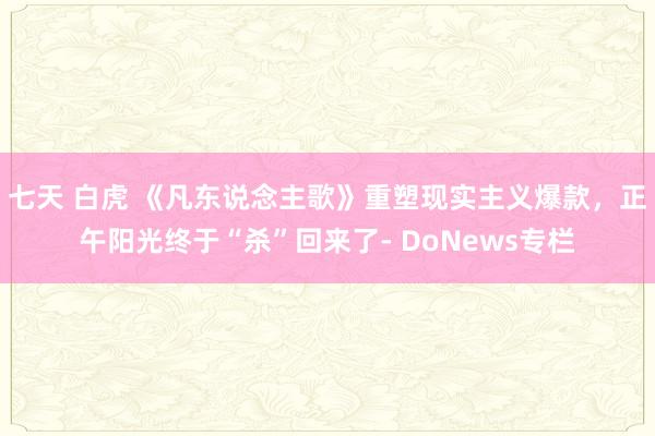 七天 白虎 《凡东说念主歌》重塑现实主义爆款，正午阳光终于“杀”回来了- DoNews专栏