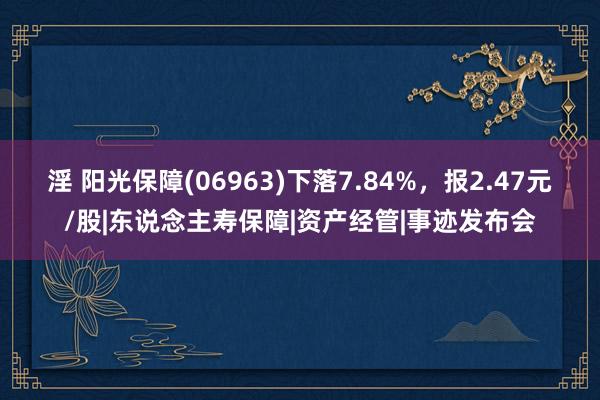 淫 阳光保障(06963)下落7.84%，报2.47元/股|东说念主寿保障|资产经管|事迹发布会