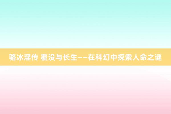 骆冰淫传 覆没与长生——在科幻中探索人命之谜