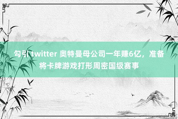 勾引 twitter 奥特曼母公司一年赚6亿，准备将卡牌游戏打形周密国级赛事