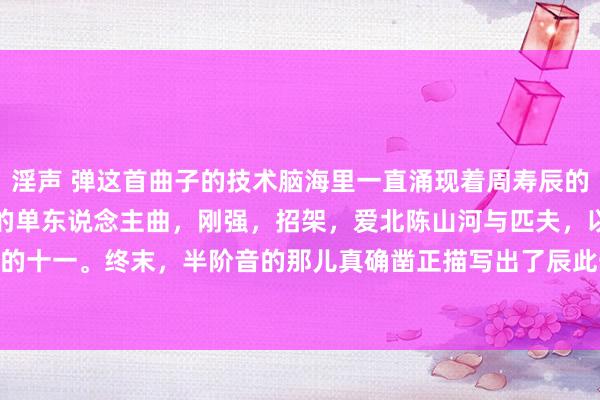 淫声 弹这首曲子的技术脑海里一直涌现着周寿辰的影子。我以为这是一首他的单东说念主曲，刚强，招架，爱北陈山河与匹夫，以及，他的十一。终末，半阶音的那儿真确凿正描写出了辰此一世，不负寰球的场景。-La L