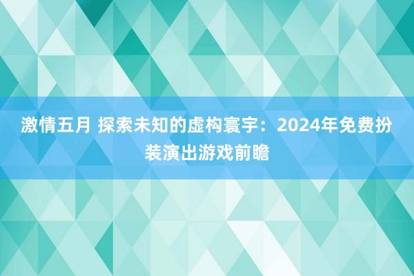 激情五月 探索未知的虚构寰宇：2024年免费扮装演出游戏前瞻