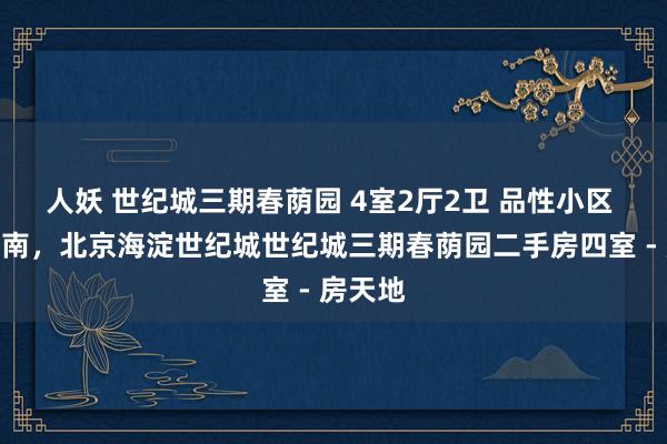 人妖 世纪城三期春荫园 4室2厅2卫 品性小区 主卧朝南，北京海淀世纪城世纪城三期春荫园二手房四室 - 房天地