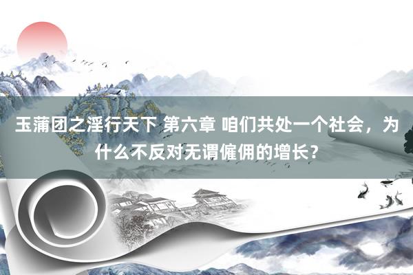 玉蒲团之淫行天下 第六章 咱们共处一个社会，为什么不反对无谓僱佣的增长？