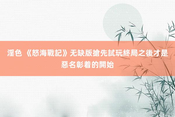 淫色 《怒海戰記》无缺版搶先試玩　終局之後才是惡名彰着的開始