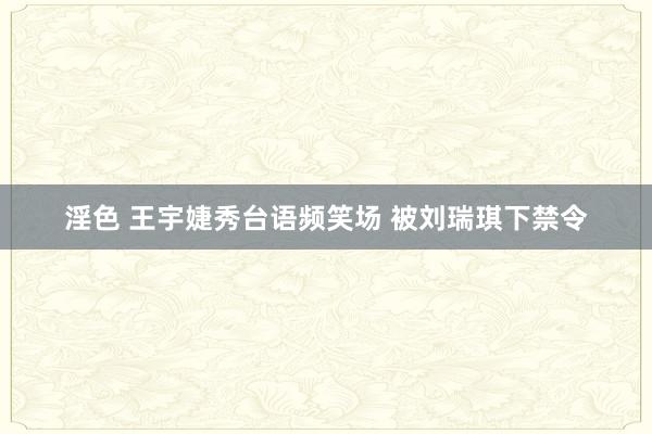 淫色 王宇婕秀台语频笑场 被刘瑞琪下禁令