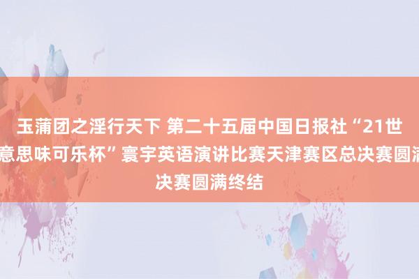 玉蒲团之淫行天下 第二十五届中国日报社“21世纪·好意思味可乐杯”寰宇英语演讲比赛天津赛区总决赛圆满终结