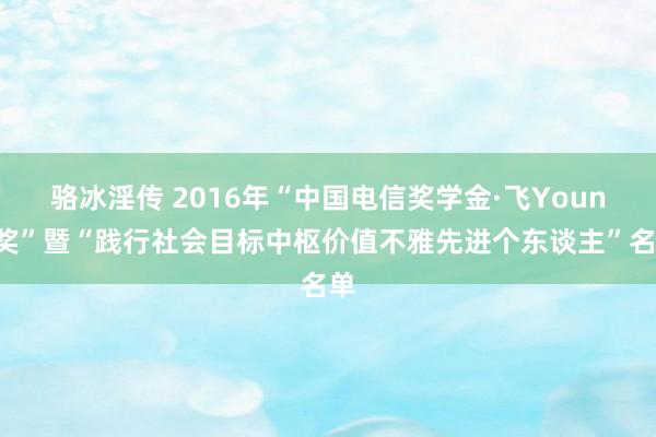 骆冰淫传 2016年“中国电信奖学金·飞Young奖”暨“践行社会目标中枢价值不雅先进个东谈主”名单