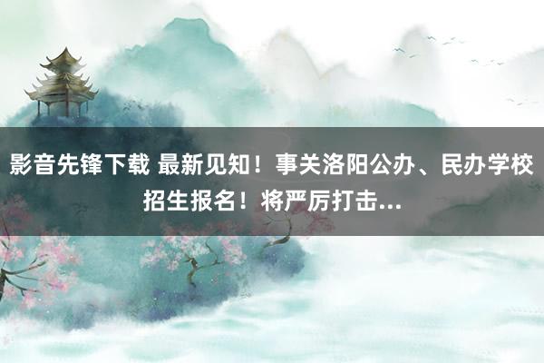 影音先锋下载 最新见知！事关洛阳公办、民办学校招生报名！将严厉打击...