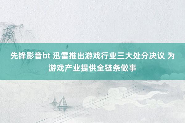 先锋影音bt 迅雷推出游戏行业三大处分决议 为游戏产业提供全链条做事