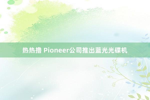 热热撸 Pioneer公司推出蓝光光碟机