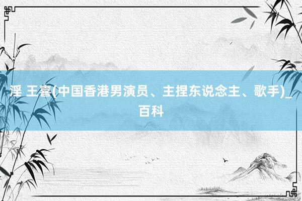 淫 王喜(中国香港男演员、主捏东说念主、歌手)_百科