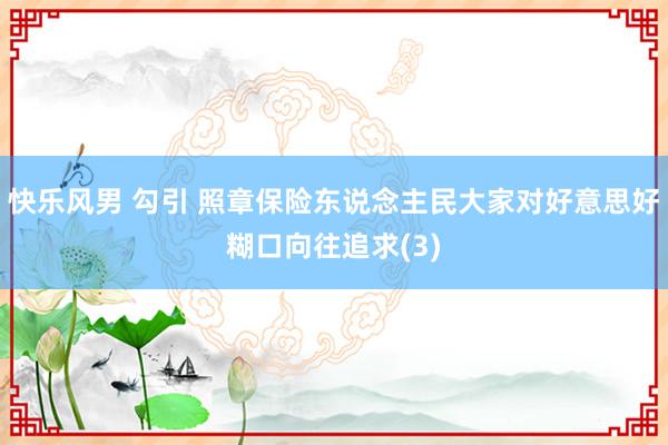 快乐风男 勾引 照章保险东说念主民大家对好意思好糊口向往追求(3)