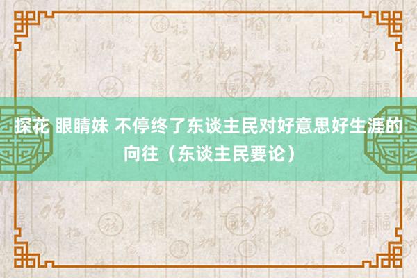 探花 眼睛妹 不停终了东谈主民对好意思好生涯的向往（东谈主民要论）