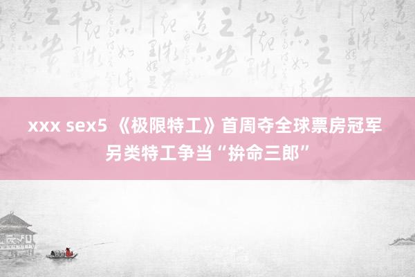 xxx sex5 《极限特工》首周夺全球票房冠军 另类特工争当“拚命三郎”