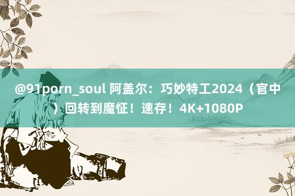 @91porn_soul 阿盖尔：巧妙特工2024（官中）回转到魔怔！速存！4K+1080P