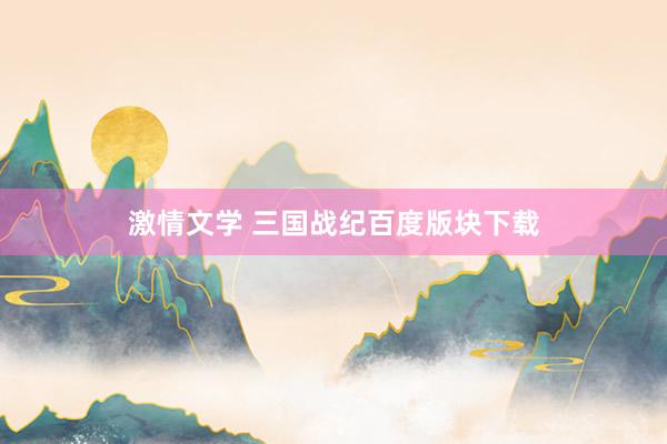 激情文学 三国战纪百度版块下载