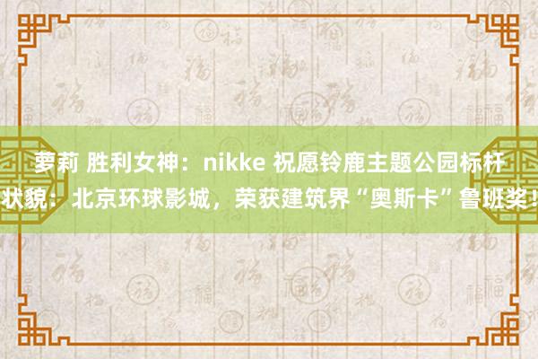 萝莉 胜利女神：nikke 祝愿铃鹿主题公园标杆状貌：北京环球影城，荣获建筑界“奥斯卡”鲁班奖！