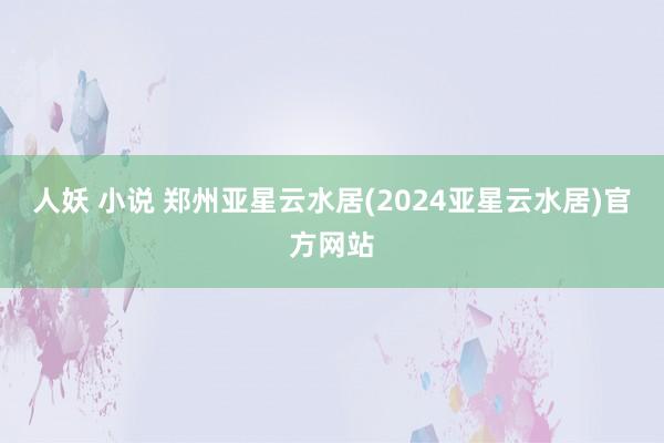 人妖 小说 郑州亚星云水居(2024亚星云水居)官方网站