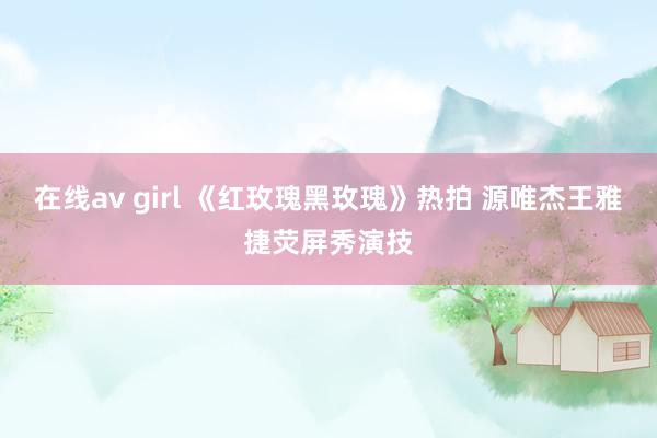 在线av girl 《红玫瑰黑玫瑰》热拍 源唯杰王雅捷荧屏秀演技