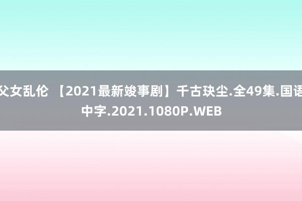 父女乱伦 【2021最新竣事剧】千古玦尘.全49集.国语中字.2021.1080P.WEB