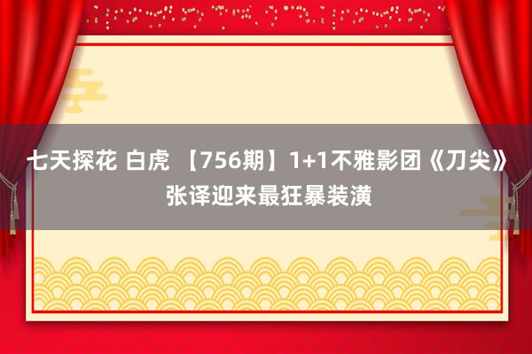 七天探花 白虎 【756期】1+1不雅影团《刀尖》 张译迎来最狂暴装潢