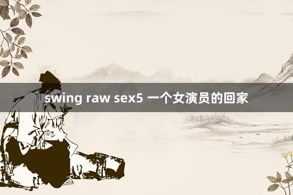 swing raw sex5 一个女演员的回家