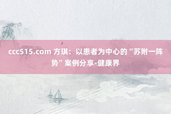 ccc515.com 方琪：以患者为中心的“苏附一阵势”案例分享-健康界