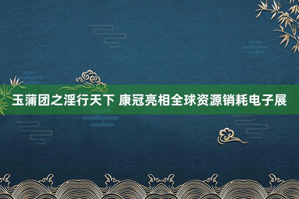 玉蒲团之淫行天下 康冠亮相全球资源销耗电子展