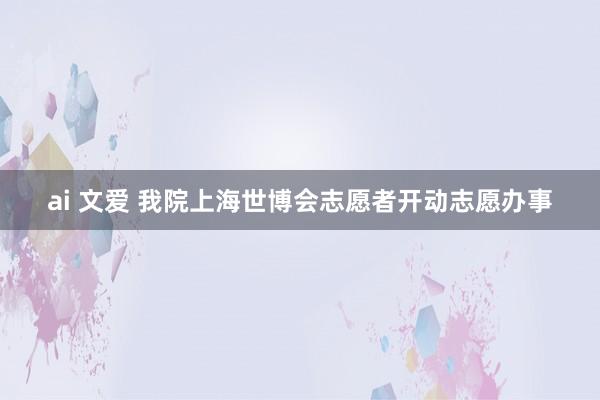 ai 文爱 我院上海世博会志愿者开动志愿办事