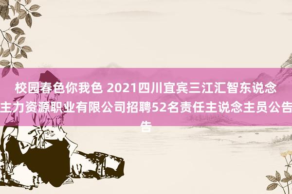 校园春色你我色 2021四川宜宾三江汇智东说念主力资源职业有限公司招聘52名责任主说念主员公告