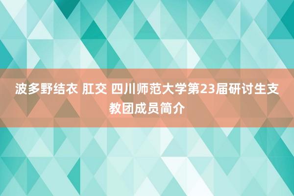 波多野结衣 肛交 四川师范大学第23届研讨生支教团成员简介