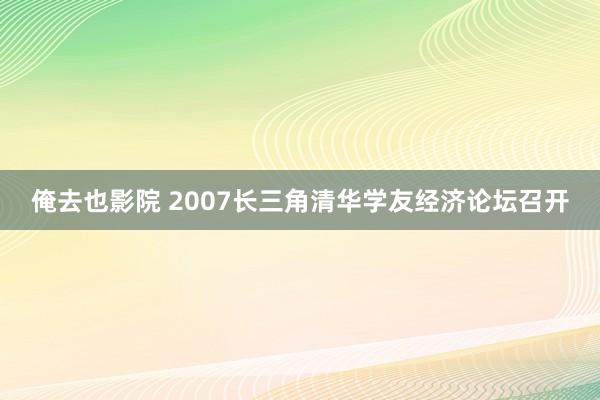 俺去也影院 2007长三角清华学友经济论坛召开