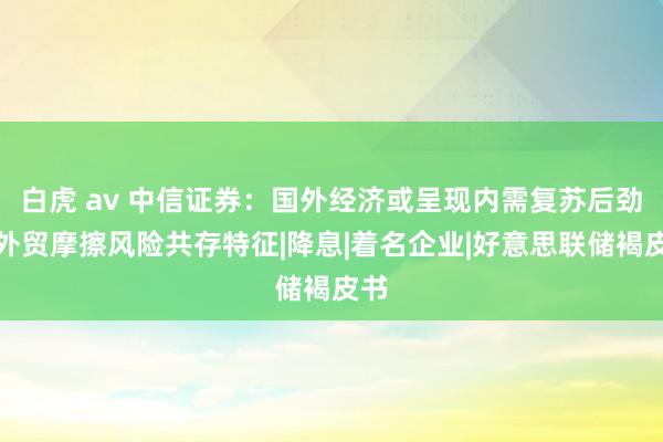 白虎 av 中信证券：国外经济或呈现内需复苏后劲与外贸摩擦风险共存特征|降息|着名企业|好意思联储褐