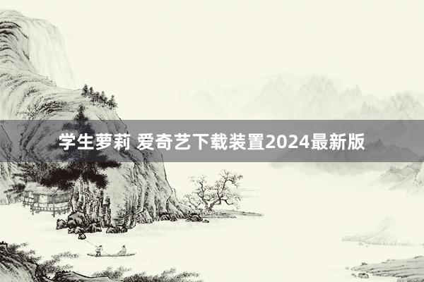 学生萝莉 爱奇艺下载装置2024最新版