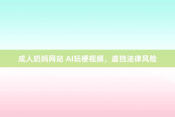 成人奶妈网站 AI玩梗视频，遮挡法律风险